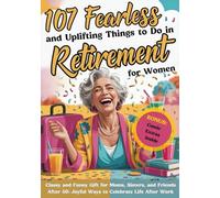 107 Fearless and Uplifting Things to Do in Retirement for Women: Classy & Funny Gift for Moms, Sisters, Coworkers and Friends After 50: Joyful Ways to Celebrate Life After Work