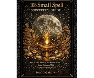 108 Small Spell Sorcerer's Guide: Fire, Earth, Moon & the Written Word For Enchanted Life