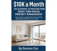 $10k a Month The Blueprint To Profiting From Short-Term Rental Property Management: How To Build a Scalable Short-Term Rental Management Business from Scratch