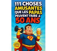111 choses amusantes que les PAPAS peuvent faire à 50 ans: Un mélange d’humour, d’aventures et de moments en famille. L’idée cadeau parfaite pour rendre mémorables les 50 ans de votre papa