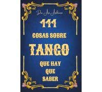 111 Cosas Sobre Tango Que Hay Que Saber: Tango como música, baile, historia y cultura - 111 capítulos breves, claros, amenos y bien documentados sobre el tango argentino.