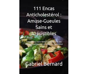 111 Encas Anticholestérol : Amuse-Gueules Sains et Irrésistibles: Transformez Votre Santé Cardiaque avec des Recettes Gourmandes et Faibles en Cholestérol