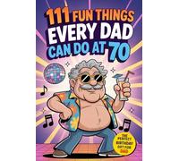 111 Fun Things Every Dad Can Do at 70: Adventures, Inspiring Travels and New Experiences for Fathers Who Refuse to Grow Old. The Perfect 70th Birthday Gift from Sons and Daughters