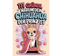111 Gründe, warum dein Chihuahua der Prinz ist: Das Geschenkbuch für Chihuahua Fans| Mit Kuschel-Anspruch, Modebewusstsein & einem Hauch Größenwahn