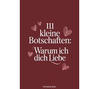111 Kleine Botschaften: Warum ich dich liebe: Kleine Liebesbotschaften für Paare, Valentinstag, Jahrestag & besondere Momente - Liebe, Dankbarkeit, Zuneigung und Herzensworte zum Verschenken