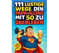 111 lustige Wege, den Papa-Alltag mit 50 zu überleben: Witzige Ideen, neue Abenteuer und unvergessliche Familienmomente. Das perfekte Geburtstagsgeschenk für Papa zum 50. Geburtstag
