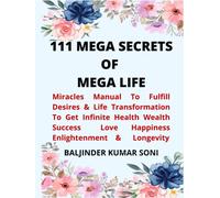 111 MEGA SECRETS OF MEGA LIFE: Miracles Manual To Fulfill Desires & Life Transformation To Get Infinite Health Wealth Success Love Happiness Enlightenment & Longevity