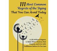 111 Most Common Regrets of the Dying That You Can Avoid Today: Mastering Effective Questions to Unlock Potential, Enhance Performance, and Empower Teams in the Modern Workplace