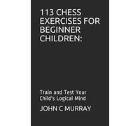 113 Chess Exercises For Beginner Children: : Train And Test Your Child's Logical Mind