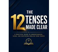 12 English Tenses Made Clear: A Practical Guide to Understanding, Using, and Mastering English Verb Tenses