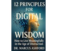 12 Principles for Digital Wisdom: How to Live Meaningfully in the Age of Distraction
