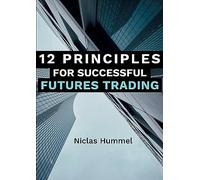 12 Principles for Successful Futures Trading: A Practical Guide for a successful Start in Trading: Develop High Quality Trading Ideas, Maximize Profits, and Master Trading with the right Psychology