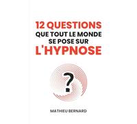 12 Questions que tout le monde se pose sur l'hypnose: Un hypnothérapeute répond aux questions les plus fréquemment posées