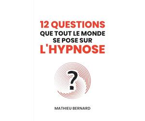 12 Questions que tout le monde se pose sur l'hypnose: Un hypnothérapeute répond aux questions les plus fréquemment posées