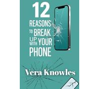 12 Reasons to Break Up With Your Phone: Your Smartphone May Be Sabotaging Your Life!
