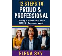 12 Steps to Proud & Professional: Thriving Authentically as an LGBTQ+ Person at Work