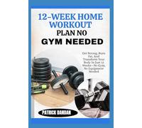 12-WEEK HOME WORKOUT PLAN NO GYM NEEDED: Get Strong, Burn Fat, And Transform Your Body In Just 12 Weeks-No Gym, No Equipment Needed