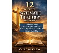 12 Weeks of Systematic Theology for Adults: A Complete Guide to Understanding What Christians Believe, Why It’s True, and How It Changes Everything