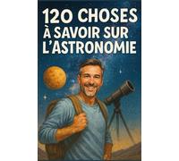120 CHOSES À SAVOIR SUR L’ASTRONOMIE: Découvrez les secrets, les techniques et les anecdotes fascinantes - Le guide idéal pour les curieux | Le cadeau ... qui souhaitent tout apprendre sur les étoile