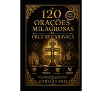 120 ORAÇÕES MILAGROSAS DA CRUZ DE CARAVACA: Amor, Abertura de Caminhos, Proteção e Libertação Espiritual