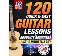 120 Quick & Easy Guitar Lessons for Absolute Beginners: Start Playing Real Music in Your First 7 Days with 10 Minutes a Daye - A Practical, ... with Bite-Sized Lessons for Fast Progress