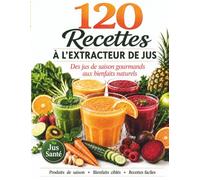 120 RECETTES A L'EXTRACTEUR DE JUS: Des jus Gourmands aux bienfaits naturels, Produits de saison, Bienfaits ciblés, recettes faciles