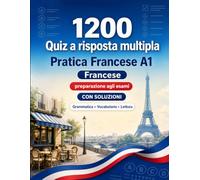 1200 quiz a risposta multipla per esercitarsi in Francese livello A1: Grammatica, vocabolario e comprensione per principianti con soluzioni - test strutturati per migliorare rapidamente al livello A1