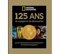 125 ans de voyages et de découvertes: Par les explorateurs et les photographes de National Géographic