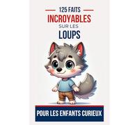125 Faits Incroyables sur les loups Pour les Enfants Curieux: Découvre les mystères fascinants du monde des loups | Un excellent cadeau ... adolescents, de 6 à 14 ans, garçons ou fille