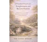 125 Guided Prayers for Forgiveness and Reconciliation: Healing Prayers to Let Go of Hurt, Restore Peace, and S od’s Grace in Broken Relationships