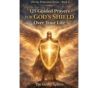 125 Guided Prayers for God’s Shield Over Your Life: Prayers for Daily Protection, Spiritual Strength, Peace in Uncertain Times, Courage in Difficult Seasons, and Trust in God’s Guidance