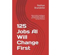 125 Jobs AI Will Change First: What Artificial Intelligence Will Automate, Transform, and Make More Valuable in the Next Economy