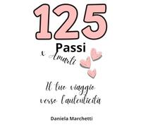 125 Passi per Amarti, il tuo Viaggio verso l'Autenticità: Scopri la Cura della Mente e del Corpo, Realizza il Successo Professionale e Migliora le Relazioni per una Crescita Personale Autentica