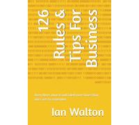 126 Rules & Tips For Business: Been there, done it and failed more times than one cares to remember