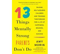 13 Things Mentally Strong Parents Don't Do: Raising Self-Assured Children and Training Their Brains for a Life of Happiness, Meaning, and Success - A Psychotherapist's Proven Guide to Resilience