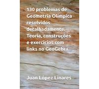130 problemas de Geometria Olímpica resolvidos detalhadamente. Teoria, construções e exercícios com links no GeoGebra.: Partes I e II dos cursos de Geometria Olímpica com GeoGebra.