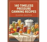 140 Timeless Pressure Canning Recipes: The Complete Pressure Canning Cookbook Worth Exploring