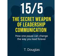 15/5: The Secret Weapon of Leadership Communication: How one pause can change the way you lead forever