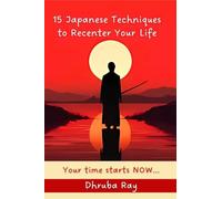 15 Japanese Techniques to Recenter Your Life: Your time starts NOW...