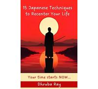 15 Japanese Techniques to Recenter Your Life: Your time starts NOW...