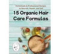 15 Organic Hair Care Formulas: Homemade & Professional Recipes to Nourish, Repair, and Sell: DIY Masks, Shampoos, and Oils for Natural Beauty and Small Business Success