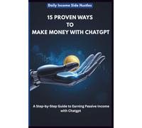 15 PROVEN WAYS TO MAKE MONEY WITH CHATGPT: A Step-by-Step Guide to Earning Passive Income with Chatgpt
