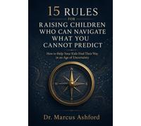 15 Rules for Raising Children Who Can Navigate What You Cannot Predict: How to Help Your Kids Find Their Way in an Age of Uncertainty