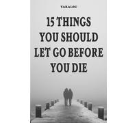 15 Things You Should Let Go Before You Die: Why And What You Need To Do (If You Want A Better Life You Need To Do This Things)