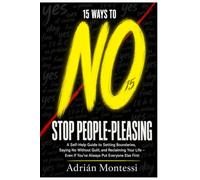 15 Ways to Stop People-Pleasing: A Self-Help Guide to Setting Boundaries, Saying No Without Guilt, and Reclaiming Your Life - Even If You've Always Put Everyone Else First