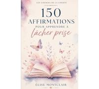 150 AFFIRMATIONS POUR APPRENDRE À LÂCHER PRISE - Un recueil d'affirmations positives pour calmer l'anxiété, retrouver la paix intérieure et se libérer ... soi, apaiser le mental et retrouver confiance