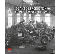 150 Ans De Production De Turbines À Vevey (1863-2013) - De Benjamin Roy À Andritz Hydro En Passant Par Les Ateliers De Constructions Mécaniques De Vevey