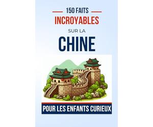 150 Faits Incroyables sur la Chine Pour les Enfants Curieux: Un Voyage Éducatif à Travers la Chine Millénaire | Le cadeau parfait pour ado, garçon ou fille de 4 à 12 ans fan de culture chinois