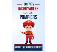150 Faits Incroyables sur les pompiers Pour les Enfants Curieux: Les Pompiers Sous les Feux de la Curiosité | Le cadeau parfait pour ado, garçon ou fille de 5 à 13 ans fan de Pompiers