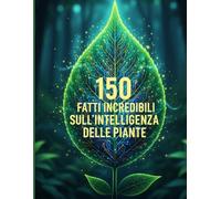 150 fatti incredibili sull'intelligenza delle piante: Come le Piante Pensano, Sentono e Comunicano